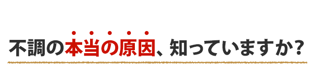 そもそも、不調の根本的な原因とは?