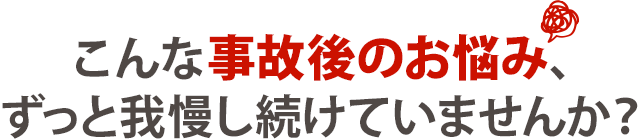 こんな事故後のお悩み、ずっと我慢し続けていませんか?