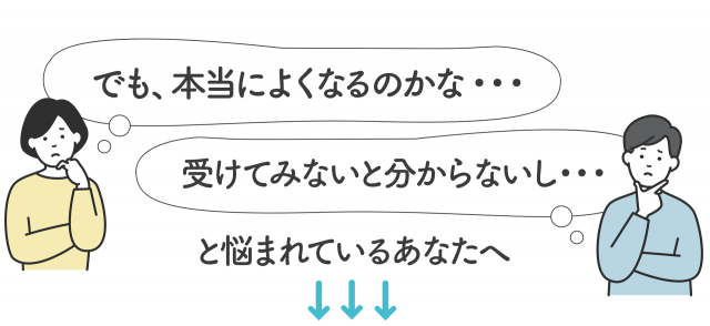 でも、本当によくなるのかな…受けてみないと分からないし…よ悩まれているあなたへ